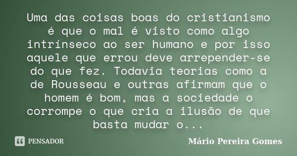 Uma das coisas boas do cristianismo é que o mal é visto como algo intrínseco ao ser humano e por isso aquele que errou deve arrepender-se do que fez. Todavia te... Frase de Mário Pereira Gomes.