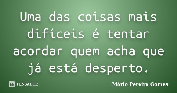 Uma das coisas mais difíceis é tentar acordar quem acha que já está desperto.... Frase de Mário Pereira Gomes.