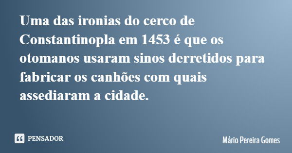 Uma das ironias do cerco de Constantinopla em 1453 é que os otomanos usaram sinos derretidos para fabricar os canhões com quais assediaram a cidade.... Frase de Mário Pereira Gomes.