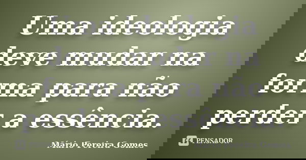 Uma ideologia deve mudar na forma para não perder a essência.... Frase de Mário Pereira Gomes.
