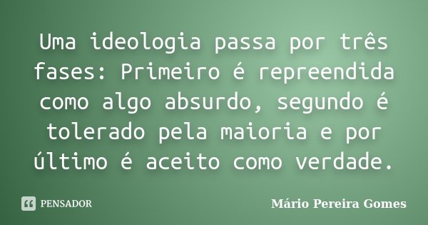 Uma ideologia passa por três fases: Primeiro é repreendida como algo absurdo, segundo é tolerado pela maioria e por último é aceito como verdade.... Frase de Mário Pereira Gomes.
