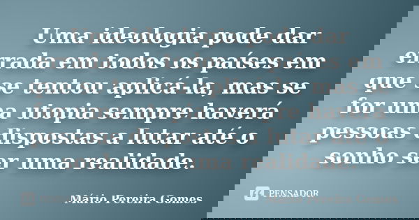 Uma ideologia pode dar errada em todos os países em que se tentou aplicá-la, mas se for uma utopia sempre haverá pessoas dispostas a lutar até o sonho ser uma r... Frase de Mário Pereira Gomes.