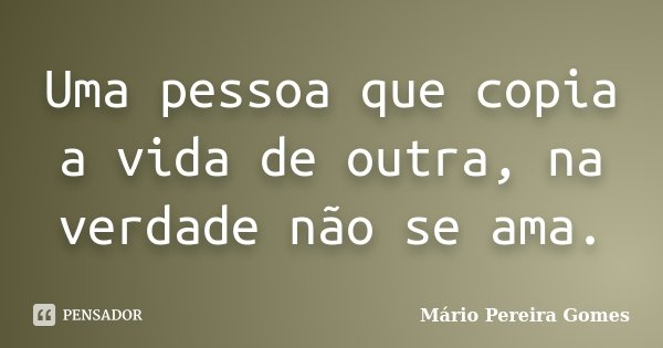 Uma pessoa que copia a vida de outra, na verdade não se ama.... Frase de Mário Pereira Gomes.