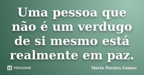 Uma pessoa que não é um verdugo de si mesmo está realmente em paz.... Frase de Mário Pereira Gomes.
