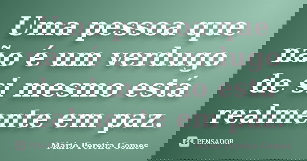 Uma pessoa que não é um verdugo de si mesmo está realmente em paz.... Frase de Mário Pereira Gomes.