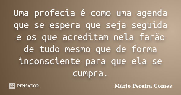 Uma profecia é como uma agenda que se espera que seja seguida e os que acreditam nela farão de tudo mesmo que de forma inconsciente para que ela se cumpra.... Frase de Mário Pereira Gomes.