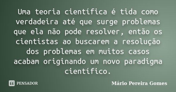 Uma teoria científica é tida como verdadeira até que surge problemas que ela não pode resolver, então os cientistas ao buscarem a resolução dos problemas em mui... Frase de Mário Pereira Gomes.