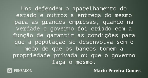 Uns defendem o aparelhamento do estado e outros a entrega do mesmo para as grandes empresas, quando na verdade o governo foi criado com a função de garantir as ... Frase de Mário Pereira Gomes.