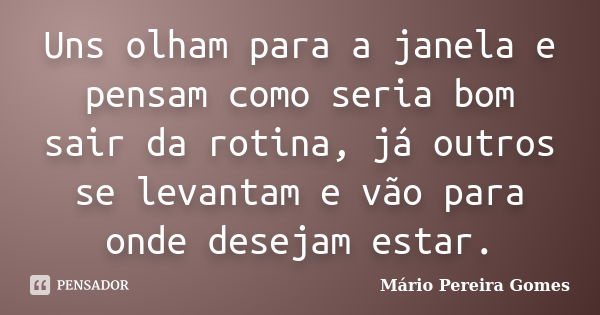 Uns olham para a janela e pensam como seria bom sair da rotina, já outros se levantam e vão para onde desejam estar.... Frase de Mário Pereira Gomes.