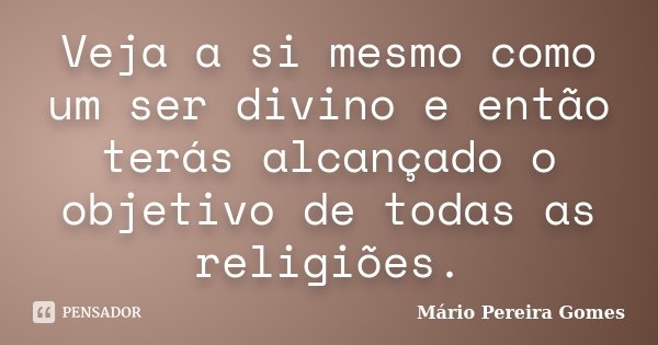 Veja a si mesmo como um ser divino e então terás alcançado o objetivo de todas as religiões.... Frase de Mário Pereira Gomes.
