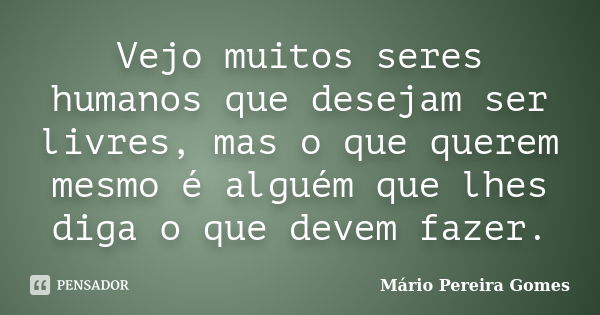 Vejo muitos seres humanos que desejam ser livres, mas o que querem mesmo é alguém que lhes diga o que devem fazer.... Frase de Mário Pereira Gomes.