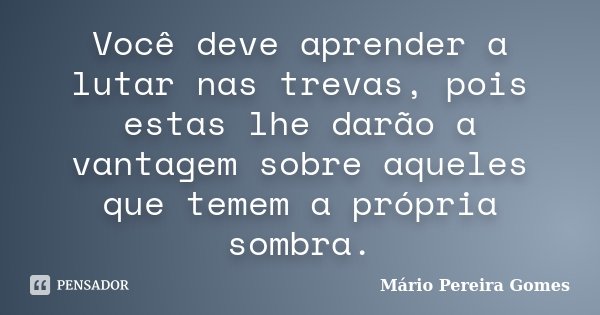 Você deve aprender a lutar nas trevas, pois estas lhe darão a vantagem sobre aqueles que temem a própria sombra.... Frase de Mário Pereira Gomes.