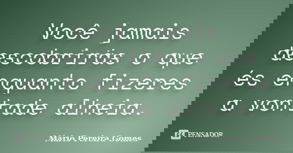 Você jamais descobrirás o que és enquanto fizeres a vontade alheia.... Frase de Mário Pereira Gomes.
