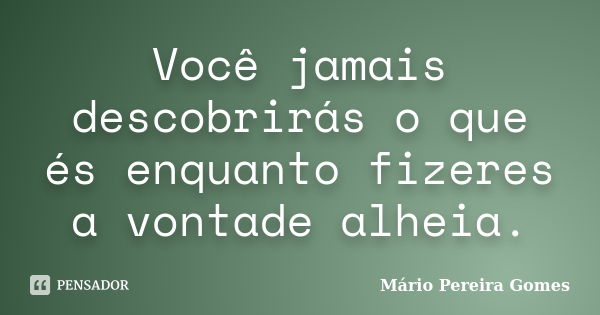 Você jamais descobrirás o que és enquanto fizeres a vontade alheia.... Frase de Mário Pereira Gomes.