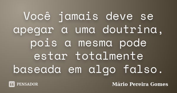 Você jamais deve se apegar a uma doutrina, pois a mesma pode estar totalmente baseada em algo falso.... Frase de Mário Pereira Gomes.