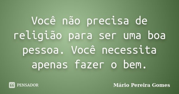 Você não precisa de religião para ser uma boa pessoa. Você necessita apenas fazer o bem.... Frase de Mário Pereira Gomes.