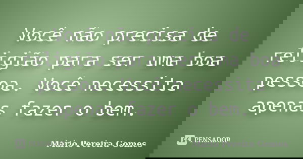Você não precisa de religião para ser uma boa pessoa. Você necessita apenas fazer o bem.... Frase de Mário Pereira Gomes.