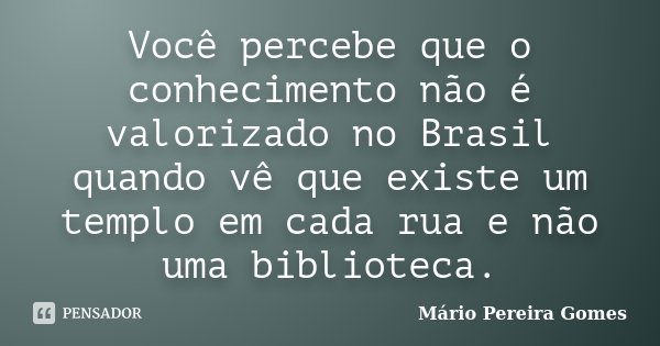 Você percebe que o conhecimento não é valorizado no Brasil quando vê que existe um templo em cada rua e não uma biblioteca.... Frase de Mário Pereira Gomes.