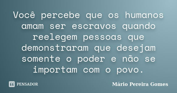 Você percebe que os humanos amam ser escravos quando reelegem pessoas que demonstraram que desejam somente o poder e não se importam com o povo.... Frase de Mário Pereira Gomes.