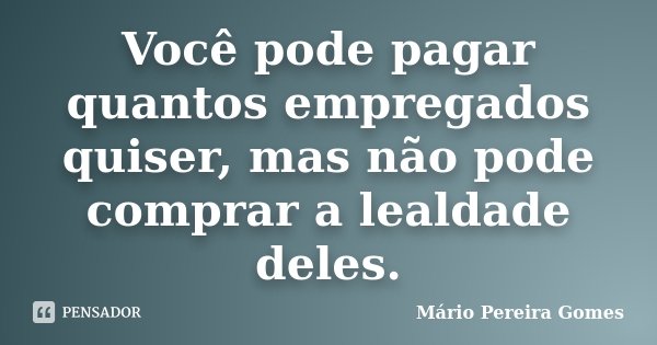 Você pode pagar quantos empregados quiser, mas não pode comprar a lealdade deles.... Frase de Mário Pereira Gomes.