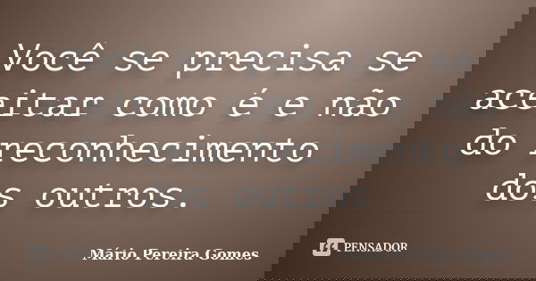 Você se precisa se aceitar como é e não do reconhecimento dos outros.... Frase de Mário Pereira Gomes.