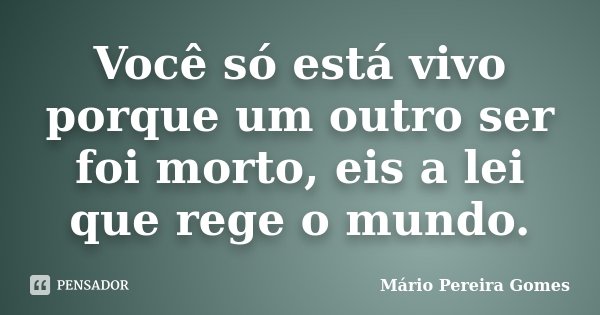 Você só está vivo porque um outro ser foi morto, eis a lei que rege o mundo.... Frase de Mário Pereira Gomes.