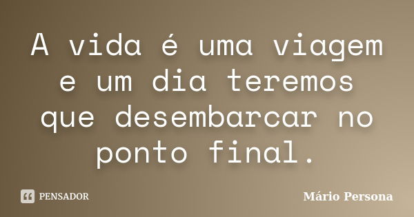 A vida é uma viagem e um dia teremos que desembarcar no ponto final.... Frase de Mario persona.