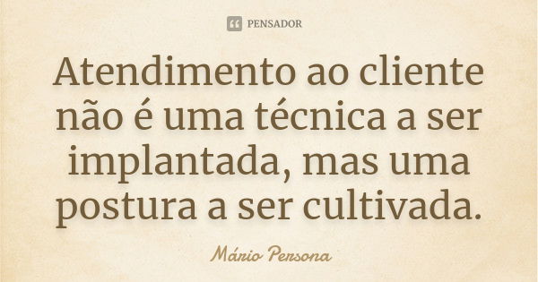 Atendimento ao cliente não é uma técnica a ser implantada, mas uma postura a ser cultivada.... Frase de Mario Persona.