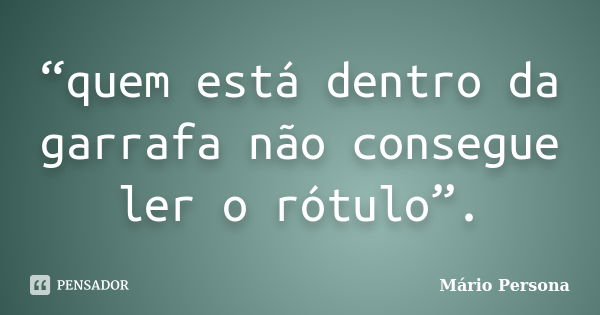 “quem está dentro da garrafa não consegue ler o rótulo”.... Frase de Mario Persona.