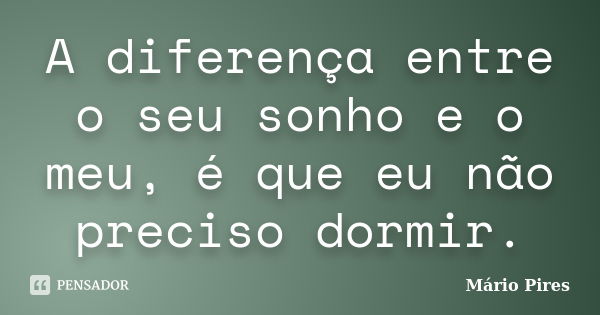 A diferença entre o seu sonho e o meu, é que eu não preciso dormir.... Frase de Mário Pires.