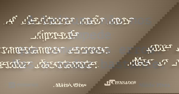 A leitura não nos impede que cometamos erros. Mas o reduz bastante.... Frase de Mário Pires.