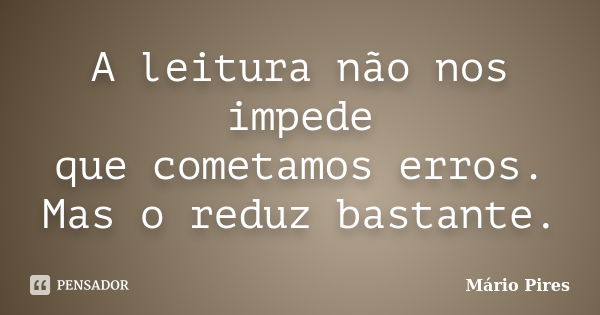 A leitura não nos impede que cometamos erros. Mas o reduz bastante.... Frase de Mário Pires.