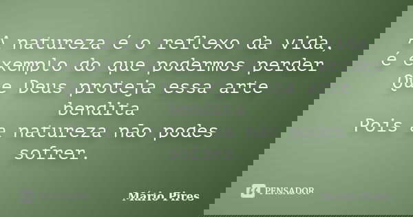 A natureza é o reflexo da vida, é exemplo do que podermos perder Que Deus proteja essa arte bendita Pois a natureza não podes sofrer.... Frase de Mário Pires.