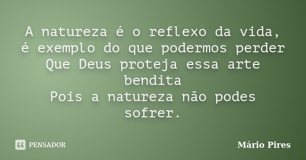 A natureza é o reflexo da vida, é exemplo do que podermos perder Que Deus proteja essa arte bendita Pois a natureza não podes sofrer.... Frase de Mário Pires.