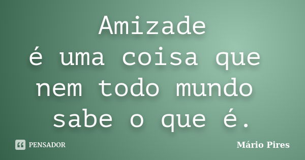 Amizade é uma coisa que nem todo mundo sabe o que é.... Frase de Mário Pires.