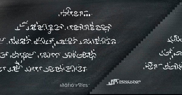 Amor... É doença manhosa, Que tudo leva pelo outeiro. Lá pra longe num silvado, Por baixo de um sobreiro.... Frase de Mário Pires.