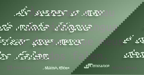 Às vezes o mau da minha língua é deixar que meus dedos falem.... Frase de Mário Pires.