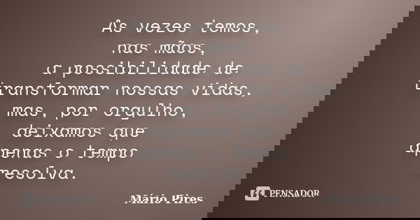 As vezes temos, nas mãos, a possibilidade de transformar nossas vidas, mas, por orgulho, deixamos que apenas o tempo resolva.... Frase de Mário Pires.