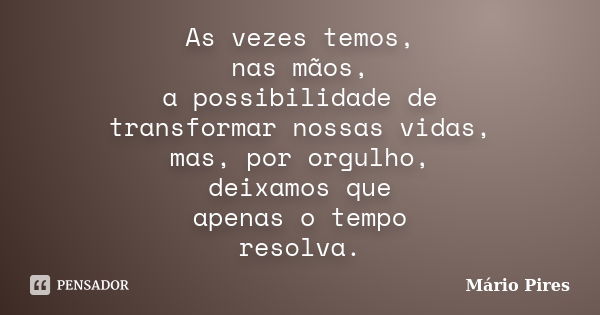 As vezes temos, nas mãos, a possibilidade de transformar nossas vidas, mas, por orgulho, deixamos que apenas o tempo resolva.... Frase de Mário Pires.