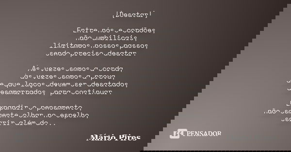 [Desatar] Entre nós e cordões, não umbilicais, limitamos nossos passos, sendo preciso desatar. Às vezes somos a corda, às vezes somos a prova, de que laços deve... Frase de Mário Pires.