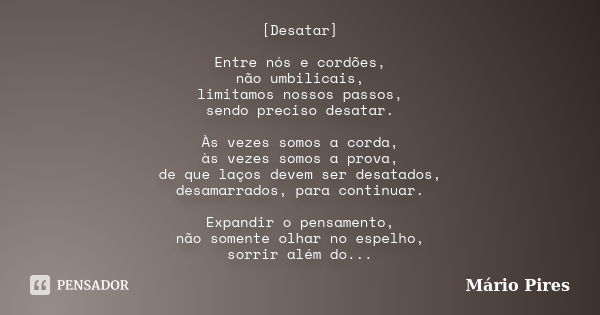 [Desatar] Entre nós e cordões, não umbilicais, limitamos nossos passos, sendo preciso desatar. Às vezes somos a corda, às vezes somos a prova, de que laços deve... Frase de Mário Pires.