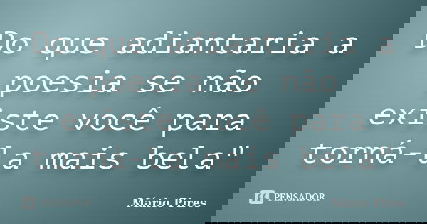 Do que adiantaria a poesia se não existe você para torná-la mais bela"... Frase de Mário Pires.