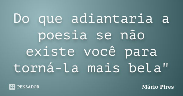 Do que adiantaria a poesia se não existe você para torná-la mais bela"... Frase de Mário Pires.