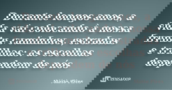Durante longos anos, a vida vai colocando à nossa frente caminhos, estradas e trilhas: as escolhas dependem de nós... Frase de Mário Pires.