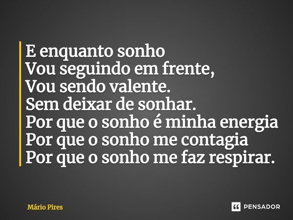 ⁠E enquanto sonho Vou seguindo em frente, Vou sendo valente. Sem deixar de sonhar. Por que o sonho é minha energia Por que o sonho me contagia Por que o sonho m... Frase de Mário Pires.