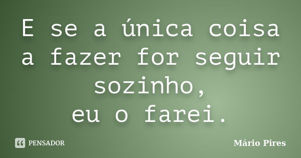 E se a única coisa a fazer for seguir sozinho, eu o farei.... Frase de Mário Pires.