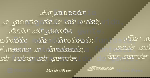 Em poesia a gente fala da vida, fala da gente. Faz melodia, faz fantasia, pois até mesmo a fantasia, faz parte da vida da gente.... Frase de Mário Pires.