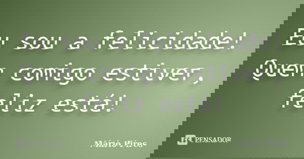Eu sou a felicidade! Quem comigo estiver, feliz está!... Frase de Mário Pires.