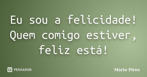 Eu sou a felicidade! Quem comigo estiver, feliz está!... Frase de Mário Pires.