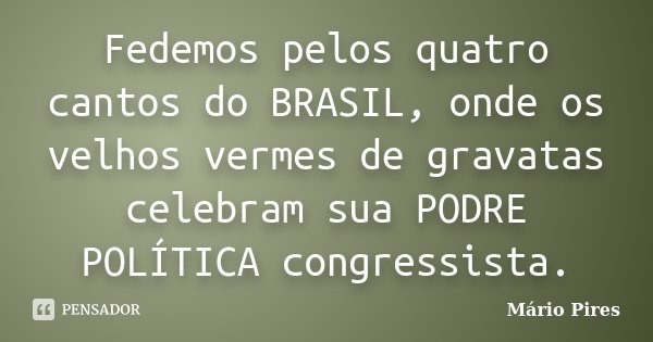 Fedemos pelos quatro cantos do BRASIL, onde os velhos vermes de gravatas celebram sua PODRE POLÍTICA congressista.... Frase de Mário Pires.